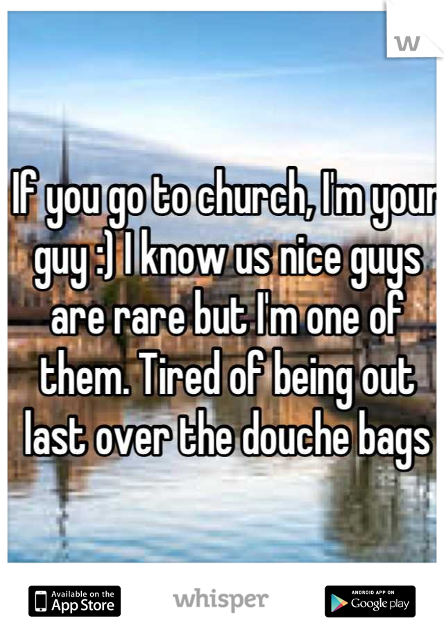 If you go to church, I'm your guy :) I know us nice guys are rare but I'm one of them. Tired of being out last over the douche bags