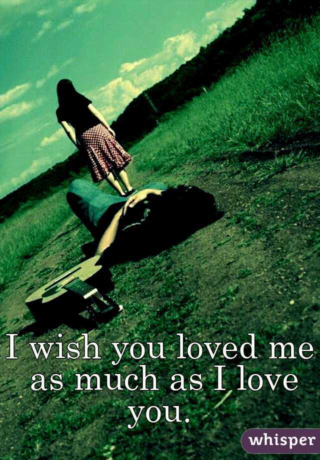 I wish you loved me as much as I love you. 