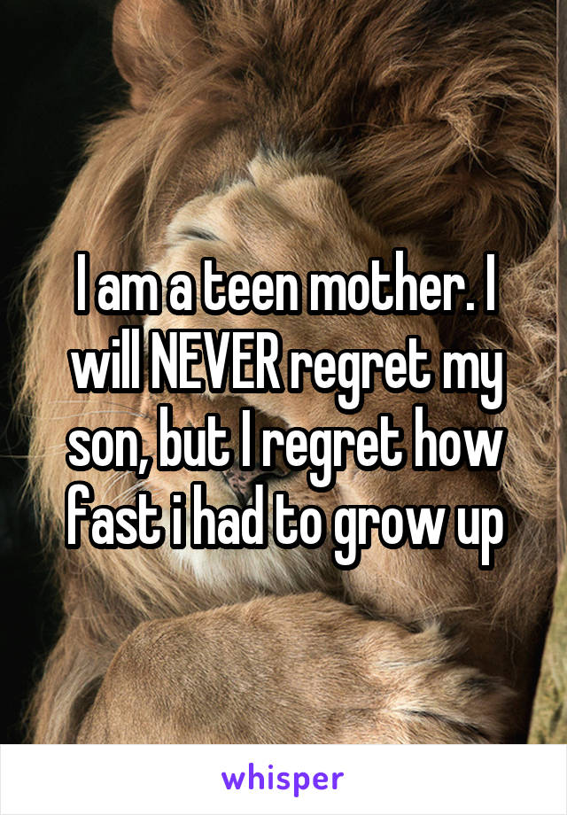 I am a teen mother. I will NEVER regret my son, but I regret how fast i had to grow up