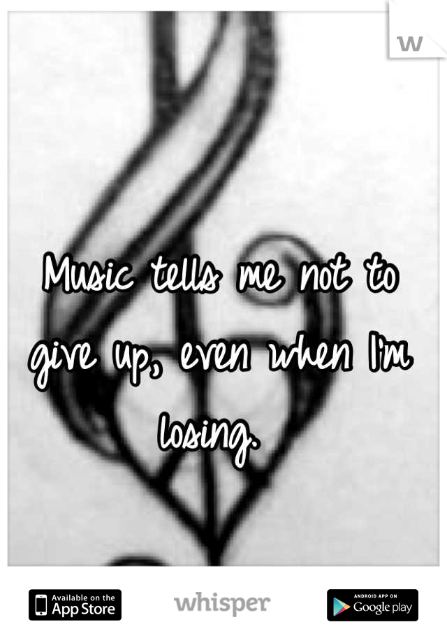 Music tells me not to give up, even when I'm losing. 