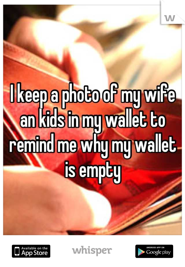 I keep a photo of my wife an kids in my wallet to remind me why my wallet is empty