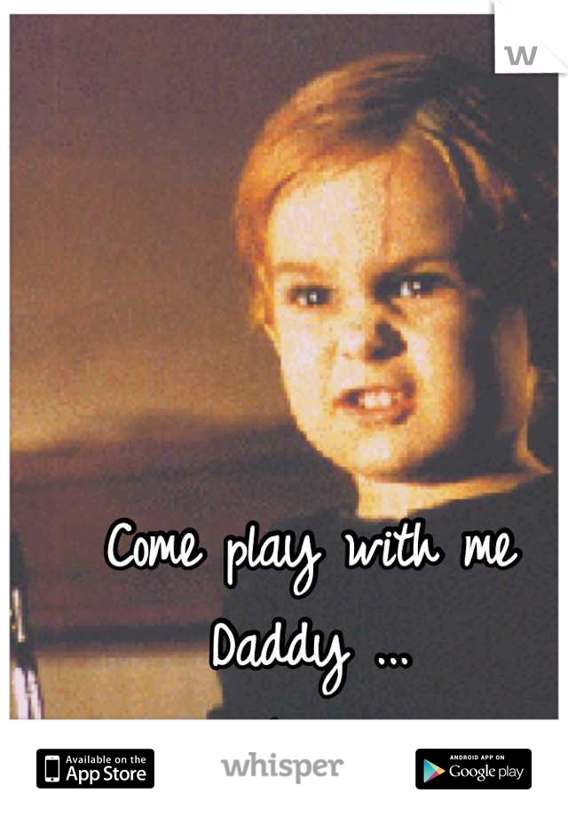Come play with me Daddy ... 
Lol. 