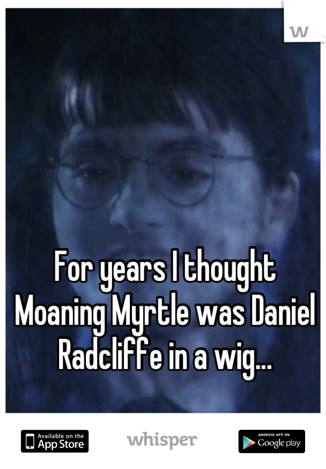 For years I thought Moaning Myrtle was Daniel Radcliffe in a wig...
