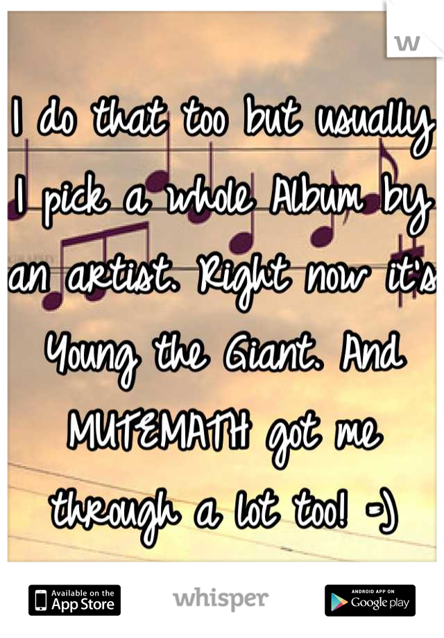 I do that too but usually I pick a whole Album by an artist. Right now it's Young the Giant. And MUTEMATH got me through a lot too! =)