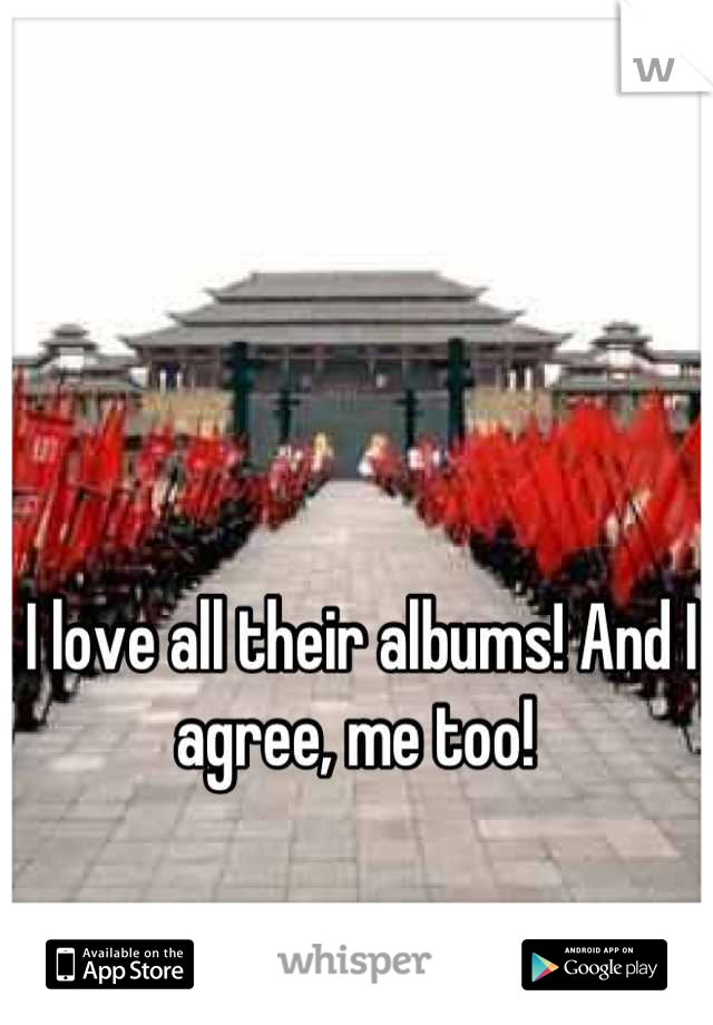 I love all their albums! And I agree, me too! 