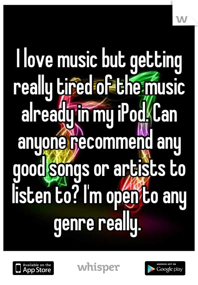 I love music but getting really tired of the music already in my iPod. Can anyone recommend any good songs or artists to listen to? I'm open to any genre really. 