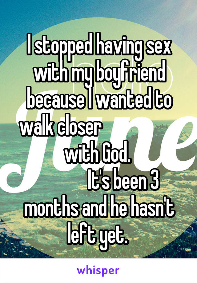 I stopped having sex with my boyfriend because I wanted to walk closer                      with God. 
             It's been 3 months and he hasn't left yet. 