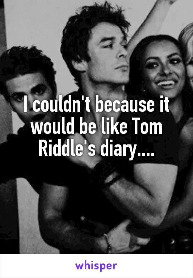 I couldn't because it would be like Tom Riddle's diary....
