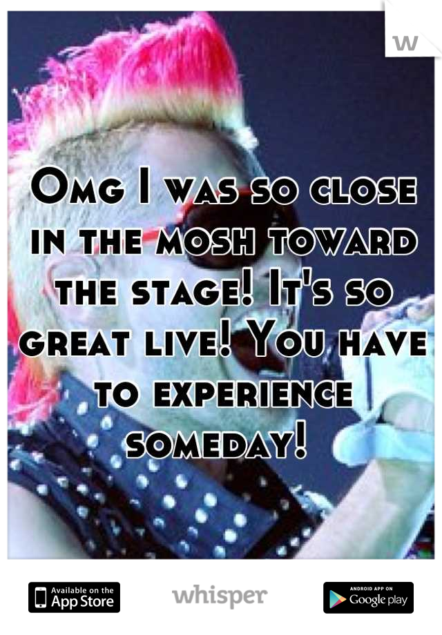 Omg I was so close in the mosh toward the stage! It's so great live! You have to experience someday! 