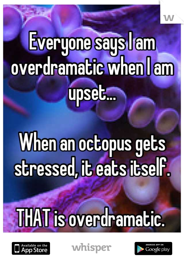 Everyone says I am overdramatic when I am upset...

When an octopus gets stressed, it eats itself. 

THAT is overdramatic. 