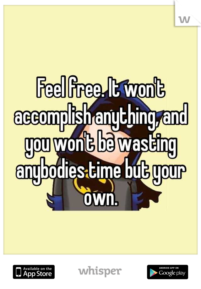 Feel free. It won't accomplish anything, and you won't be wasting anybodies time but your own.