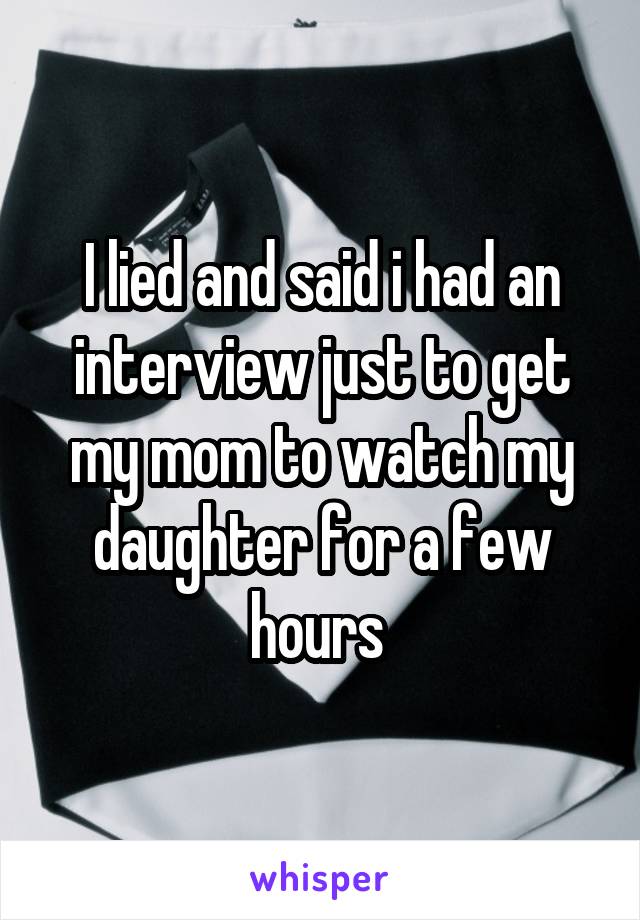 I lied and said i had an interview just to get my mom to watch my daughter for a few hours 