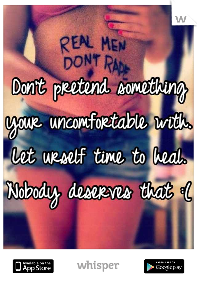 Don't pretend something your uncomfortable with. Let urself time to heal. Nobody deserves that :(
