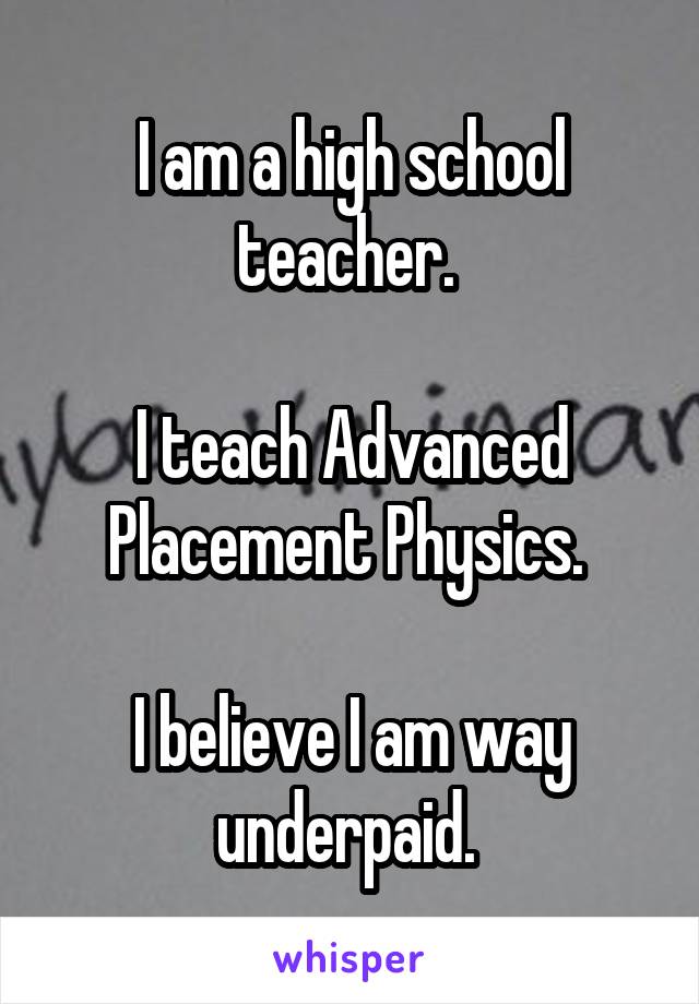 I am a high school teacher. 

I teach Advanced Placement Physics. 

I believe I am way underpaid. 