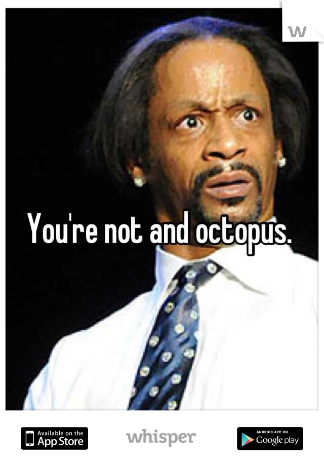 You're not and octopus. 
