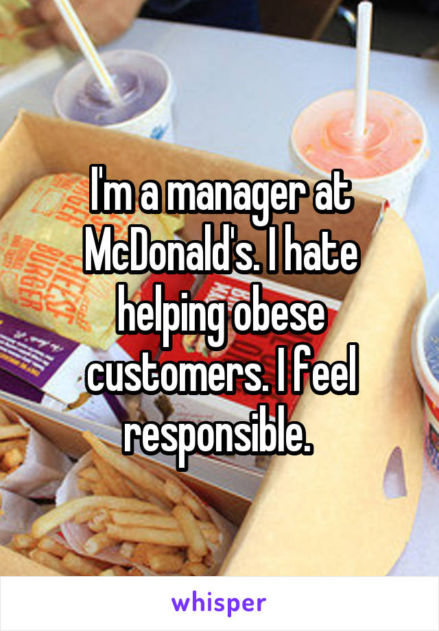 I'm a manager at McDonald's. I hate helping obese customers. I feel responsible. 