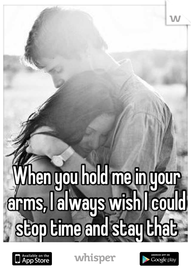 When you hold me in your arms, I always wish I could stop time and stay that way with you forever. 