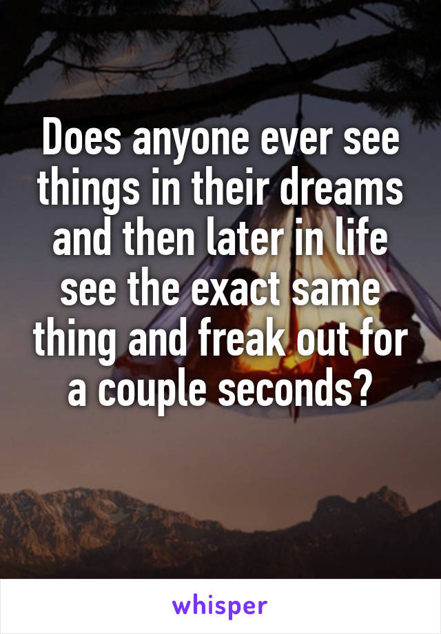Does anyone ever see things in their dreams and then later in life see the exact same thing and freak out for a couple seconds?


