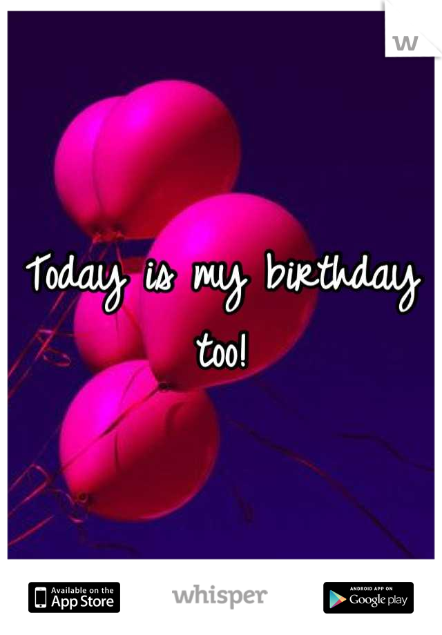 Today is my birthday too!