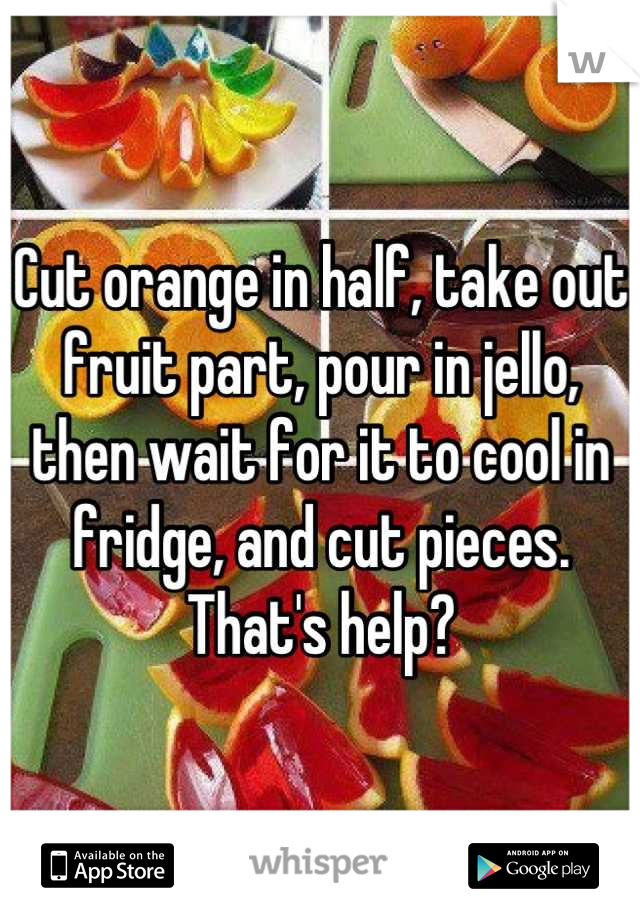 Cut orange in half, take out fruit part, pour in jello, then wait for it to cool in fridge, and cut pieces. That's help?