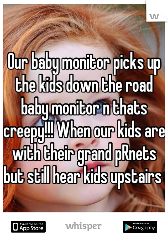 Our baby monitor picks up the kids down the road baby monitor n thats creepy!!! When our kids are with their grand pRnets but still hear kids upstairs 