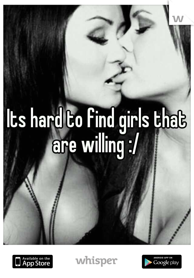 Its hard to find girls that are willing :/ 