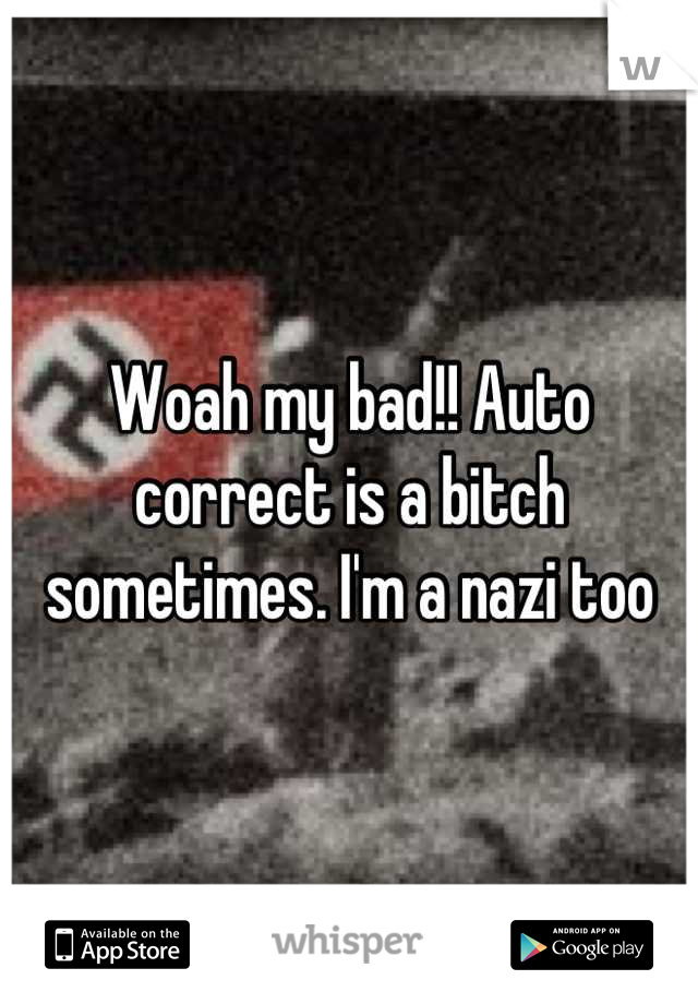 Woah my bad!! Auto correct is a bitch sometimes. I'm a nazi too