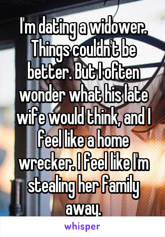 I'm dating a widower. Things couldn't be better. But I often wonder what his late wife would think, and I feel like a home wrecker. I feel like I'm stealing her family away.