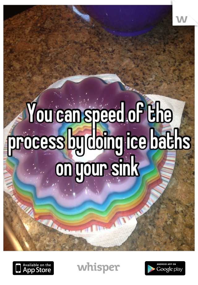 You can speed of the process by doing ice baths on your sink 