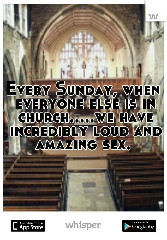 Every Sunday, when everyone else is in church.....we have incredibly loud and amazing sex. 