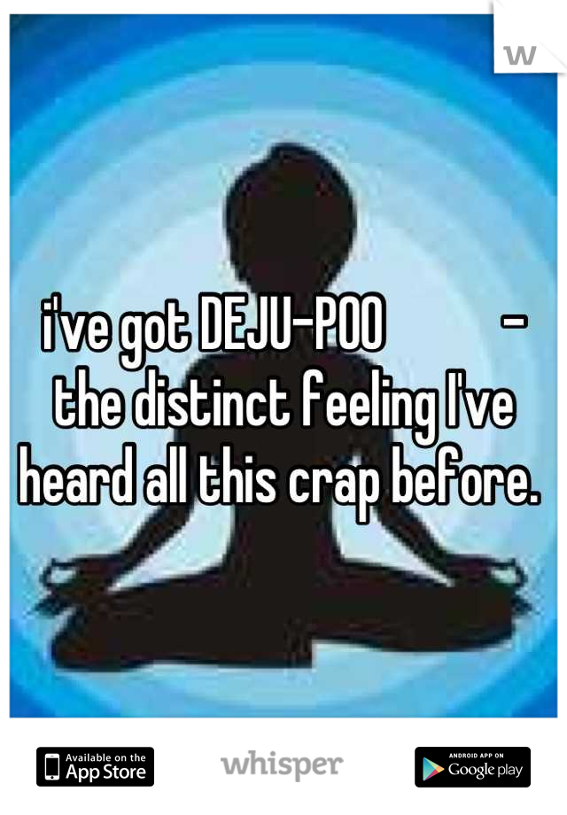 i've got DEJU-POO           - the distinct feeling I've heard all this crap before. 