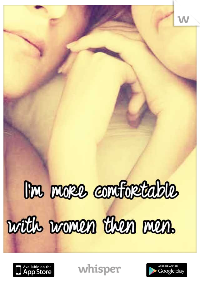 I'm more comfortable with women then men.  