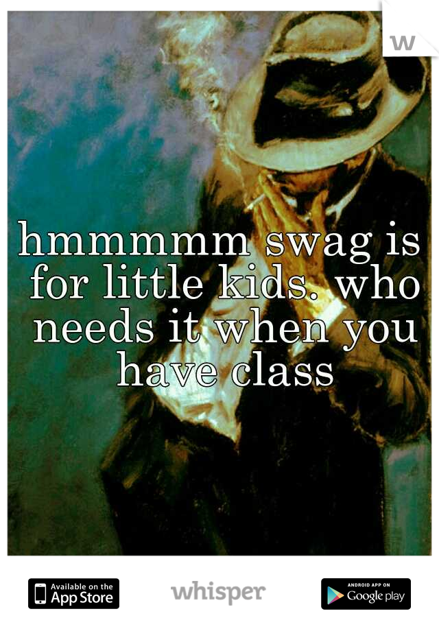 hmmmmm swag is for little kids. who needs it when you have class
