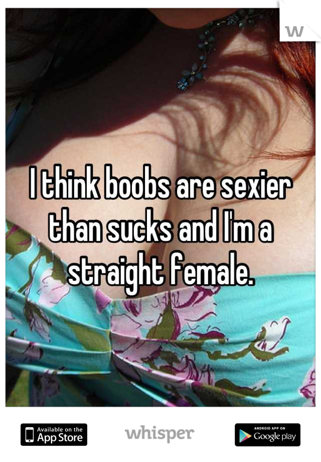 I think boobs are sexier than sucks and I'm a straight female.