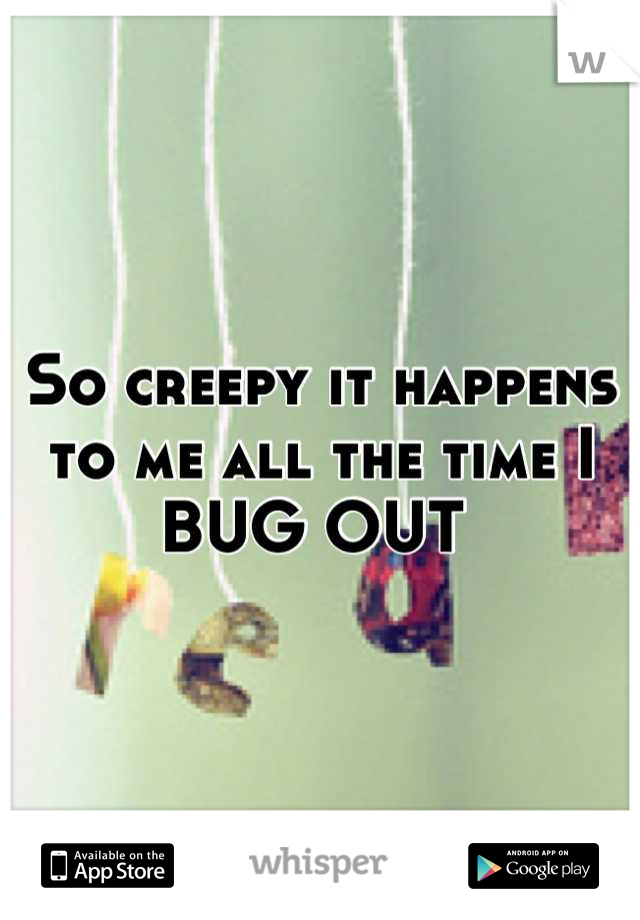 So creepy it happens to me all the time I BUG OUT 