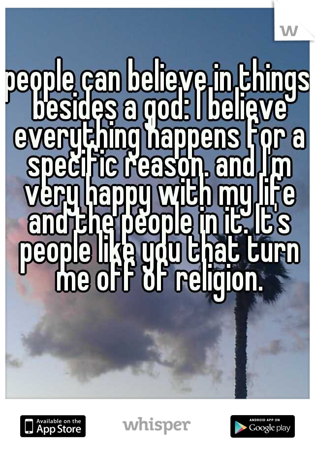 people can believe in things besides a god: I believe everything happens for a specific reason. and I'm very happy with my life and the people in it. It's people like you that turn me off of religion.