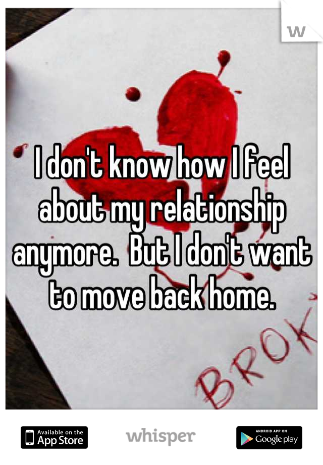 I don't know how I feel about my relationship anymore.  But I don't want to move back home.