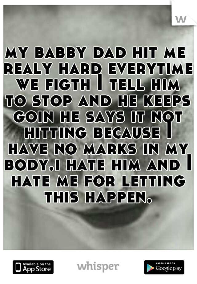 my babby dad hit me realy hard everytime we figth I tell him to stop and he keeps goin he says it not hitting because I have no marks in my body.i hate him and I hate me for letting this happen.