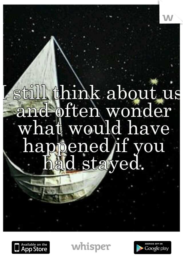 I still think about us and often wonder what would have happened if you had stayed.