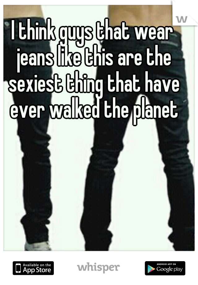 I think guys that wear jeans like this are the sexiest thing that have ever walked the planet