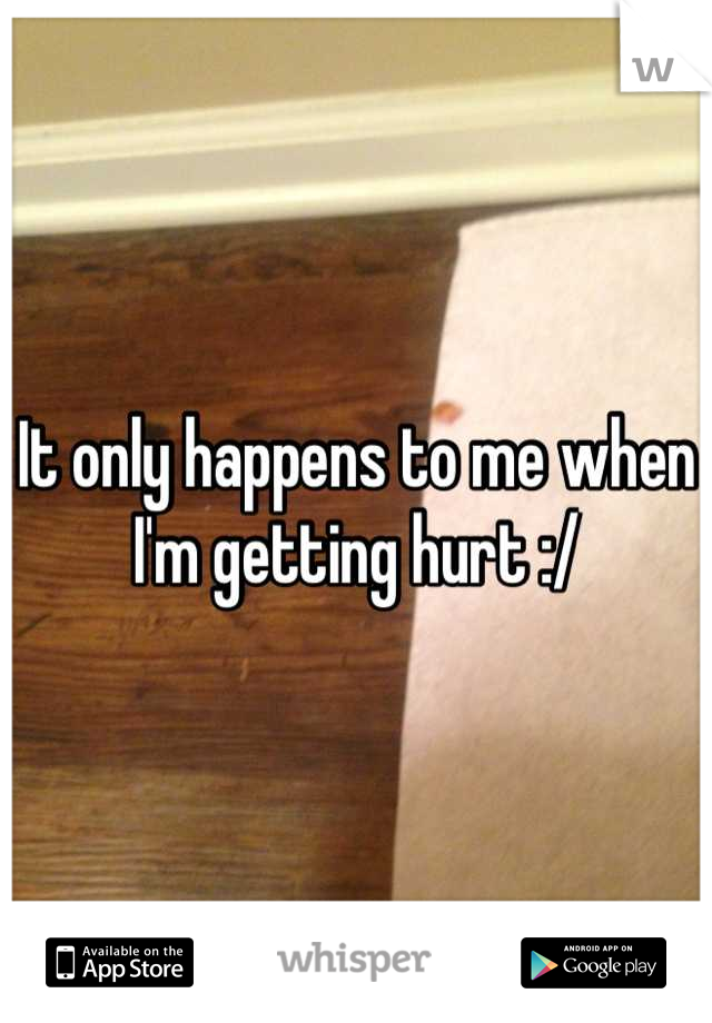 It only happens to me when I'm getting hurt :/