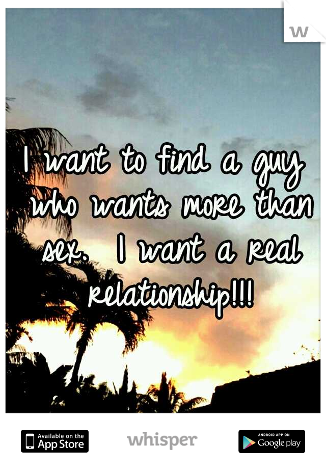I want to find a guy who wants more than sex.  I want a real relationship!!!