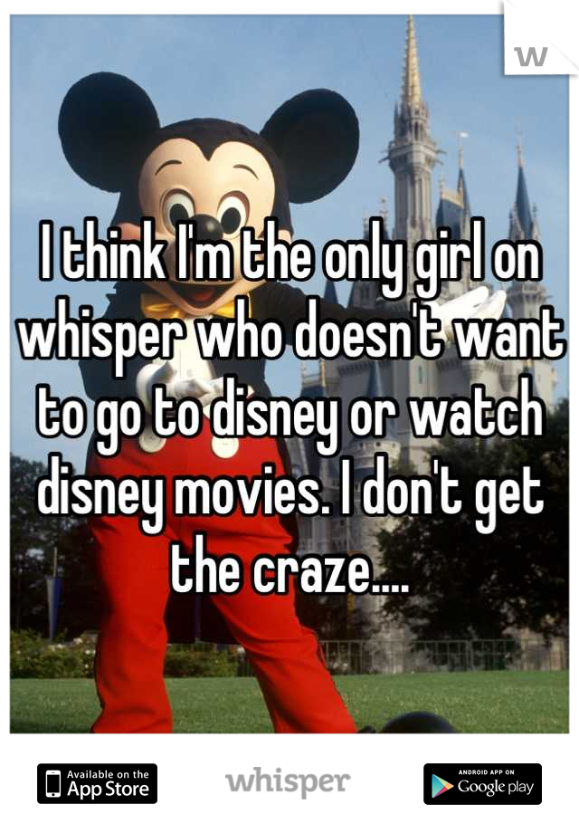 I think I'm the only girl on whisper who doesn't want to go to disney or watch disney movies. I don't get the craze....