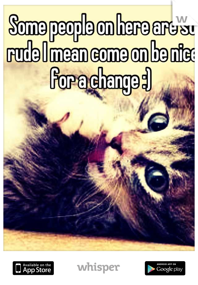 Some people on here are so rude I mean come on be nice for a change :) 