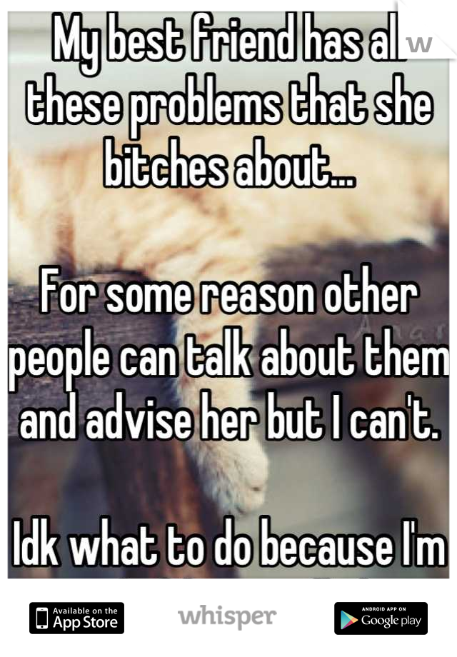My best friend has all these problems that she bitches about...

For some reason other people can talk about them and advise her but I can't.

Idk what to do because I'm tired of being yelled at