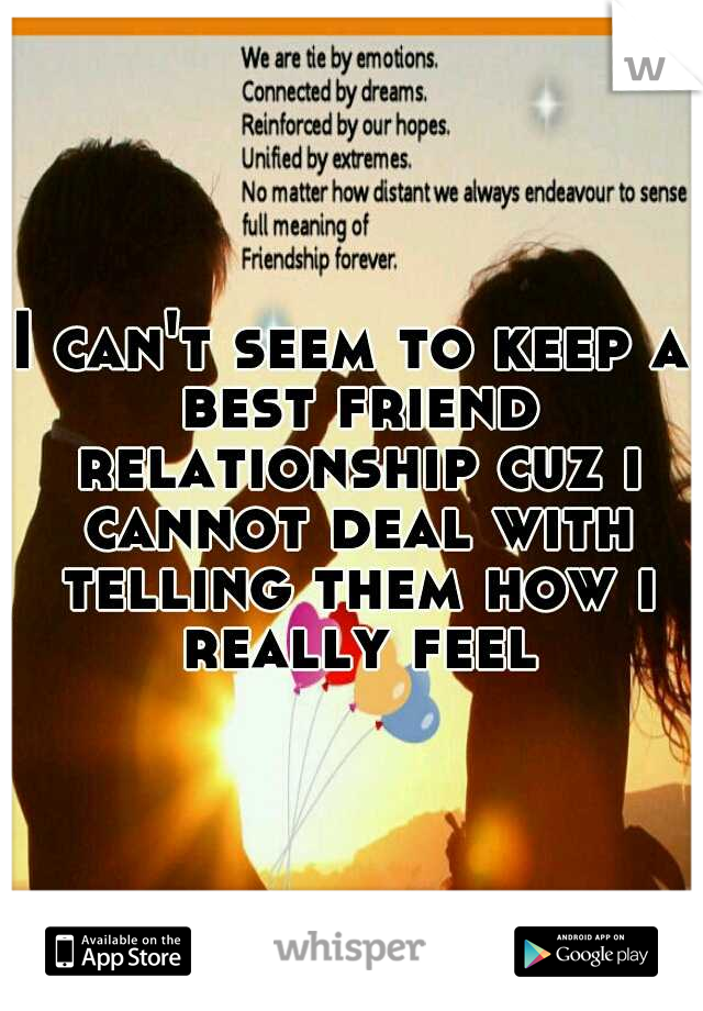 I can't seem to keep a best friend relationship cuz i cannot deal with telling them how i really feel