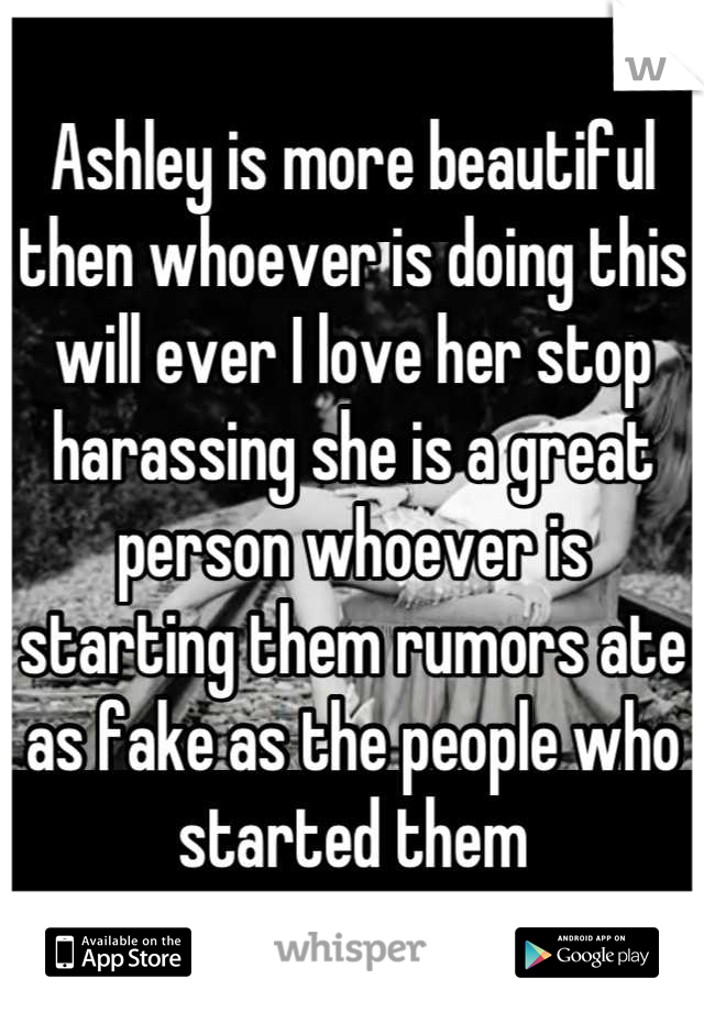 Ashley is more beautiful then whoever is doing this will ever I love her stop harassing she is a great person whoever is starting them rumors ate as fake as the people who started them