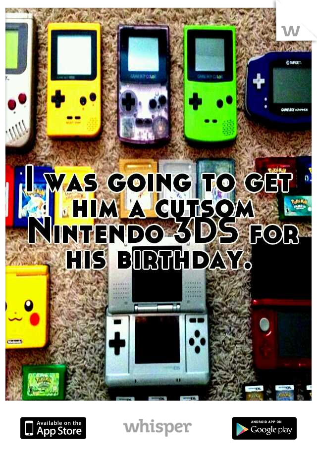 I was going to get him a cutsom Nintendo 3DS for his birthday. 