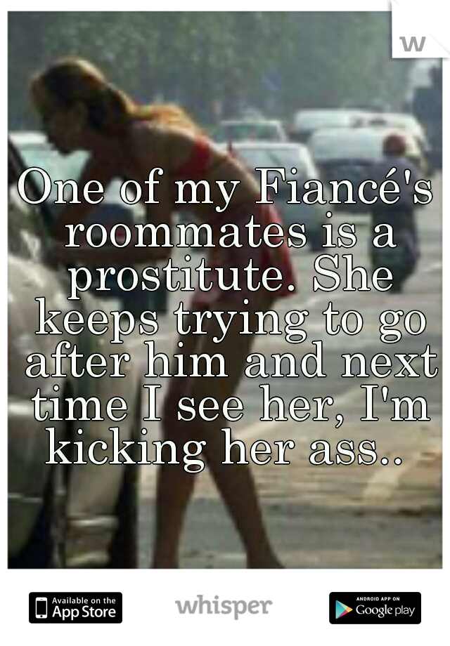 One of my Fiancé's roommates is a prostitute. She keeps trying to go after him and next time I see her, I'm kicking her ass.. 