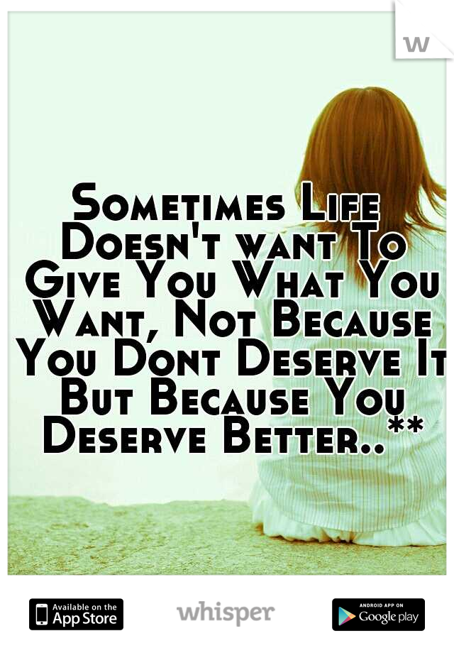 Sometimes Life Doesn't want To Give You What You Want, Not Because You Dont Deserve It But Because You Deserve Better..**